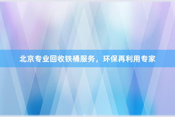 北京专业回收铁桶服务，环保再利用专家