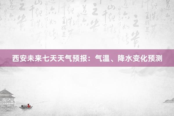 西安未来七天天气预报：气温、降水变化预测