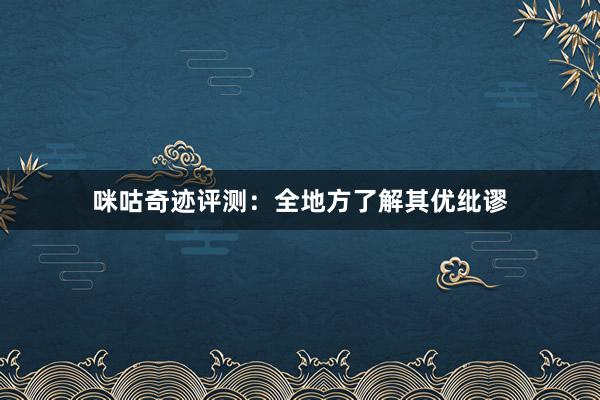 咪咕奇迹评测：全地方了解其优纰谬