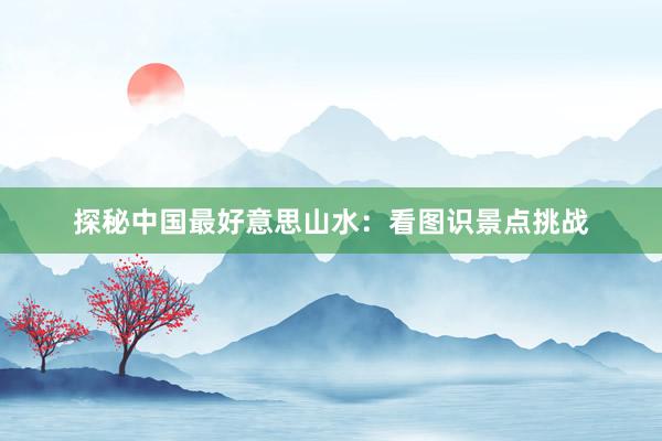 探秘中国最好意思山水：看图识景点挑战